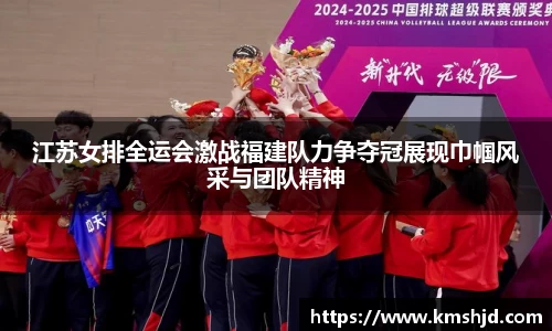江苏女排全运会激战福建队力争夺冠展现巾帼风采与团队精神