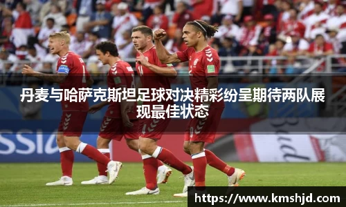 丹麦与哈萨克斯坦足球对决精彩纷呈期待两队展现最佳状态